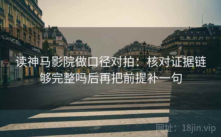 读神马影院做口径对拍：核对证据链够完整吗后再把前提补一句