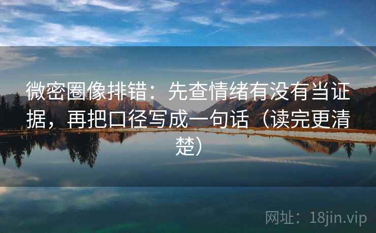 微密圈像排错：先查情绪有没有当证据，再把口径写成一句话（读完更清楚）