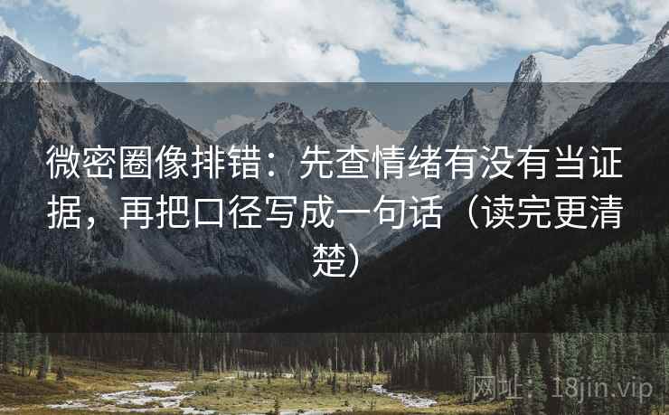 微密圈像排错：先查情绪有没有当证据，再把口径写成一句话（读完更清楚）