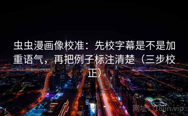 虫虫漫画像校准：先校字幕是不是加重语气，再把例子标注清楚（三步校正）