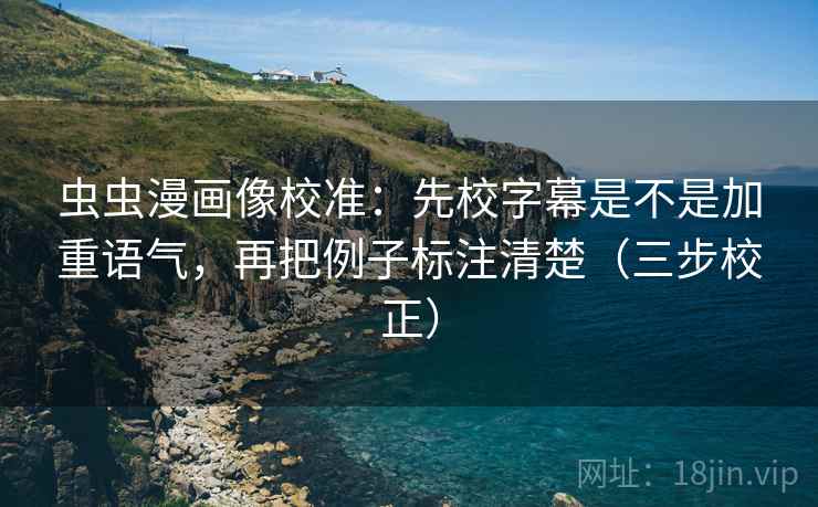 虫虫漫画像校准：先校字幕是不是加重语气，再把例子标注清楚（三步校正）