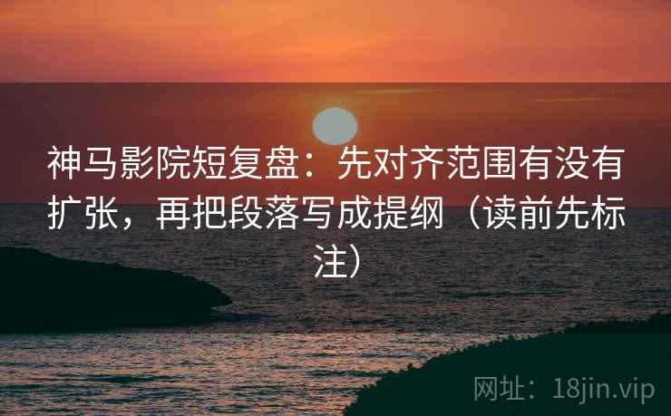 神马影院短复盘：先对齐范围有没有扩张，再把段落写成提纲（读前先标注）
