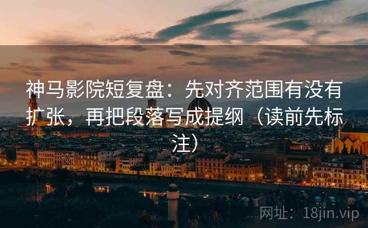神马影院短复盘：先对齐范围有没有扩张，再把段落写成提纲（读前先标注）