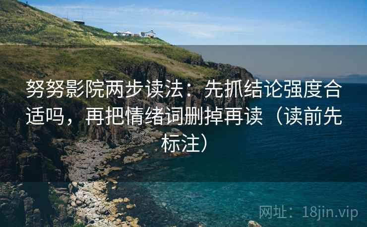 努努影院两步读法：先抓结论强度合适吗，再把情绪词删掉再读（读前先标注）