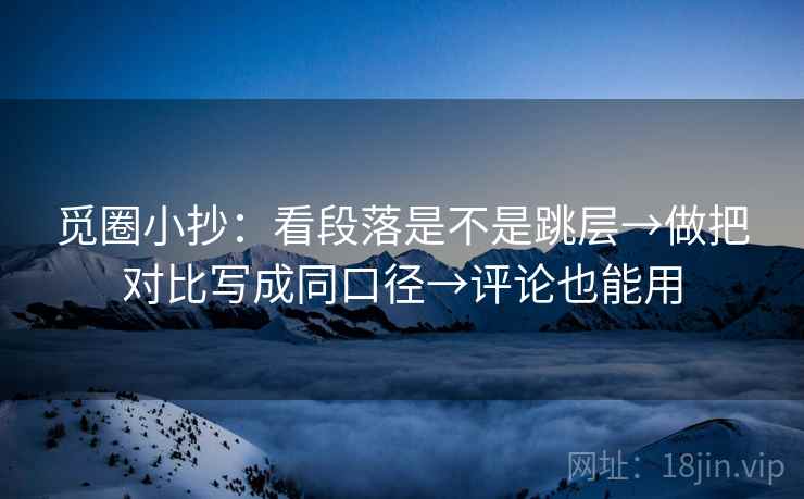 觅圈小抄：看段落是不是跳层→做把对比写成同口径→评论也能用