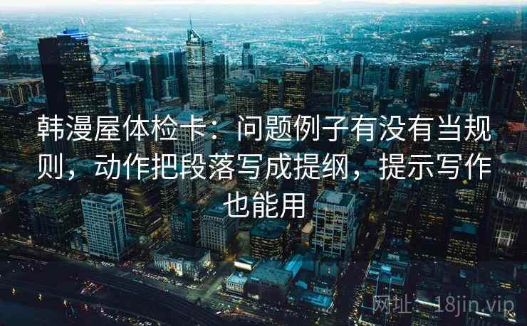 韩漫屋体检卡：问题例子有没有当规则，动作把段落写成提纲，提示写作也能用