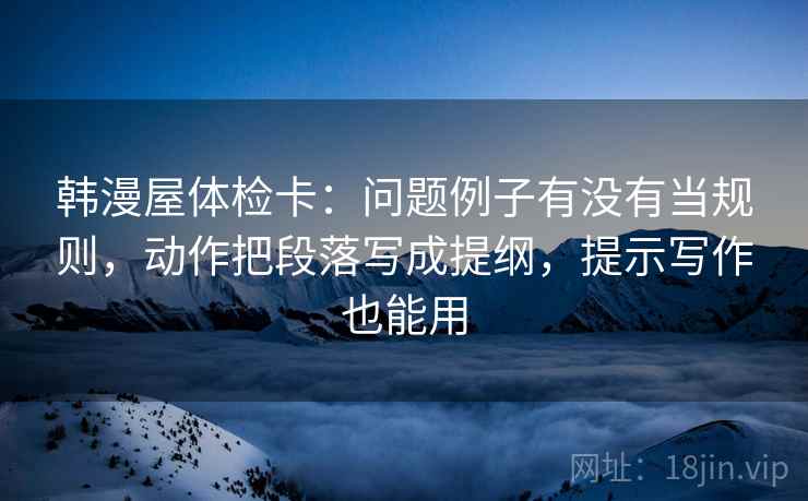 韩漫屋体检卡：问题例子有没有当规则，动作把段落写成提纲，提示写作也能用