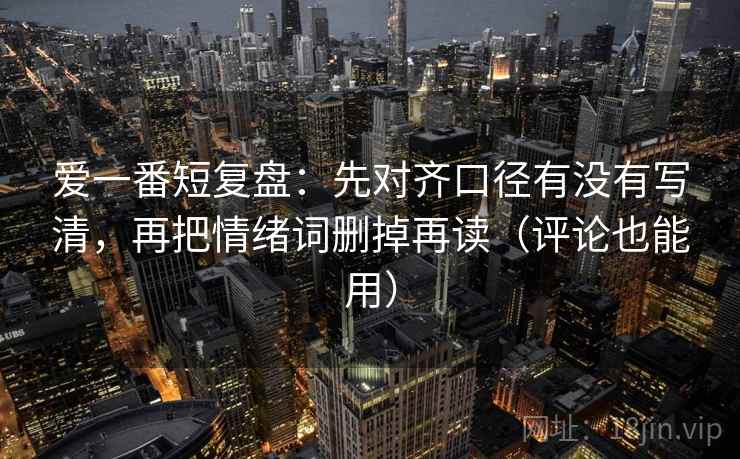爱一番短复盘：先对齐口径有没有写清，再把情绪词删掉再读（评论也能用）