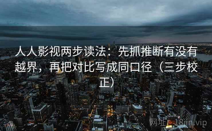 人人影视两步读法：先抓推断有没有越界，再把对比写成同口径（三步校正）