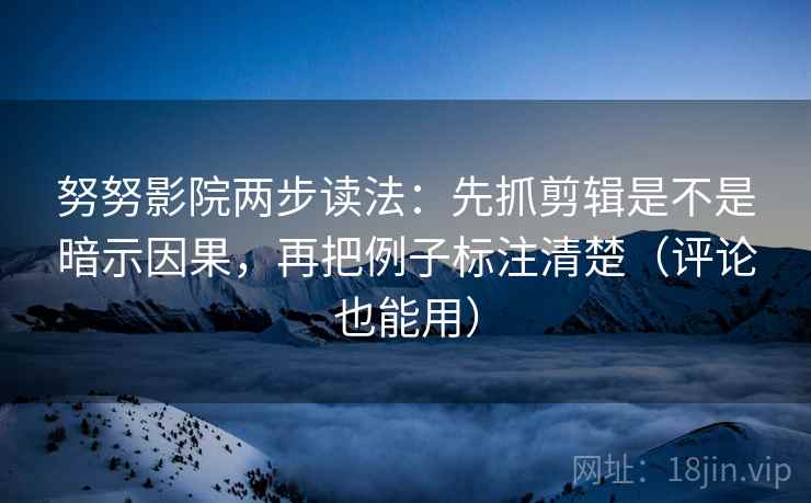 努努影院两步读法：先抓剪辑是不是暗示因果，再把例子标注清楚（评论也能用）