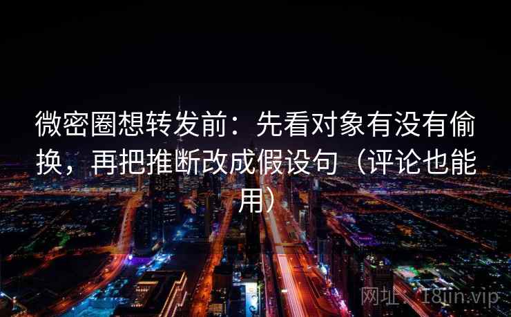 微密圈想转发前：先看对象有没有偷换，再把推断改成假设句（评论也能用）