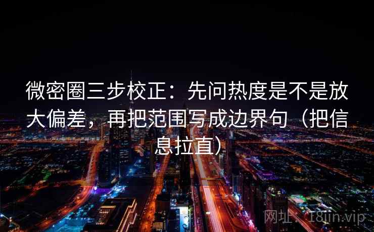 微密圈三步校正：先问热度是不是放大偏差，再把范围写成边界句（把信息拉直）