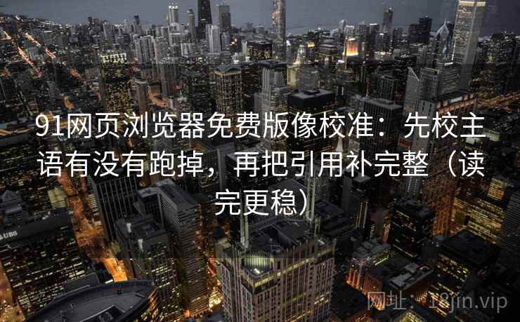 91网页浏览器免费版像校准：先校主语有没有跑掉，再把引用补完整（读完更稳）