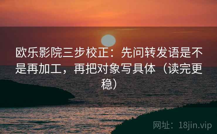 欧乐影院三步校正:先问转发语是不是再加工,再把对象写具体(读完更稳) 欧乐影院三步校正:先问转发语是不是再加工,再把对象写具体(读完更稳)