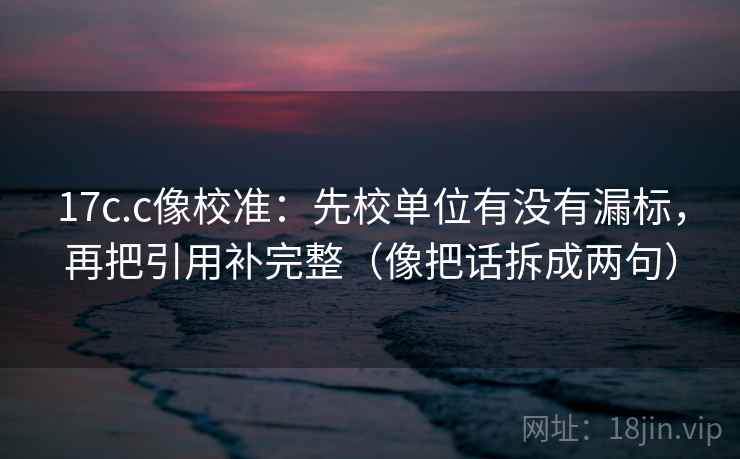17c.c像校准:先校单位有没有漏标,再把引用补完整(像把话拆成两句) 17c.c像校准:先校单位有没有漏标,再把引用补完整(像把话拆成两句)