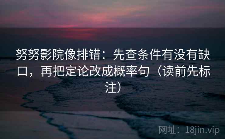 努努影院像排错:先查条件有没有缺口,再把定论改成概率句(读前先标注) 努努影院像排错:先查条件有没有缺口,再把定论改成概率句(读前先标注)