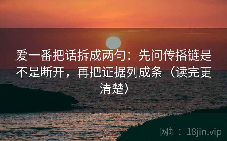 爱一番把话拆成两句：先问传播链是不是断开，再把证据列成条（读完更清楚）