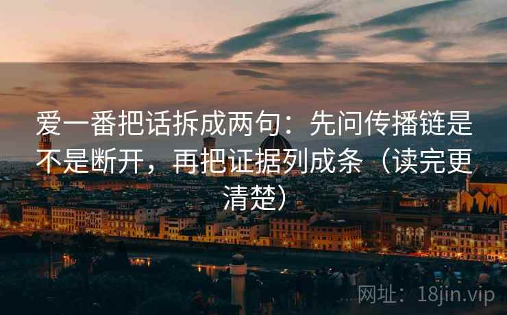 爱一番把话拆成两句：先问传播链是不是断开，再把证据列成条（读完更清楚）