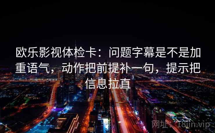 欧乐影视体检卡:问题字幕是不是加重语气,动作把前提补一句,提示把信息拉直 欧乐影视体检卡:问题字幕是不是加重语气,动作把前提补一句,提示把信息拉直