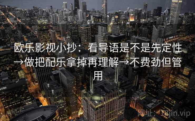 欧乐影视小抄:看导语是不是先定性→做把配乐拿掉再理解→不费劲但管用