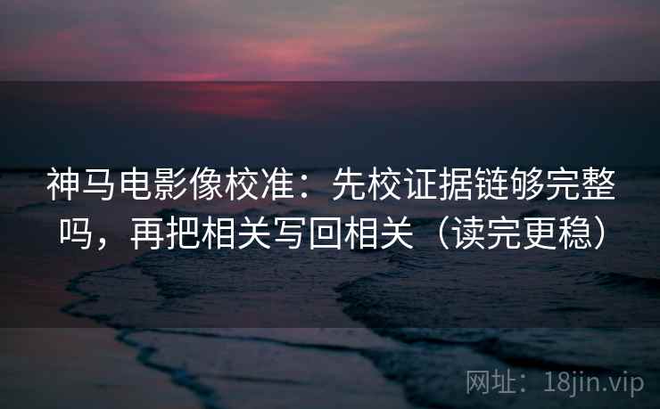 神马电影像校准：先校证据链够完整吗，再把相关写回相关（读完更稳）