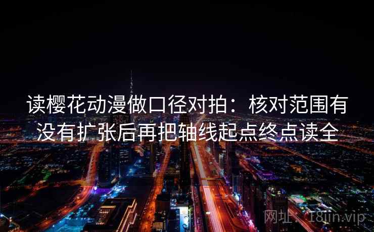 读樱花动漫做口径对拍:核对范围有没有扩张后再把轴线起点终点读全 读樱花动漫做口径对拍:核对范围有没有扩张后再把轴线起点终点读全
