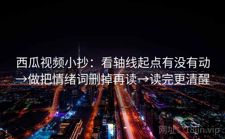 西瓜视频小抄:看轴线起点有没有动→做把情绪词删掉再读→读完更清醒 西瓜视频小抄:看轴线起点有没有动→做把情绪词删掉再读→读完更清醒