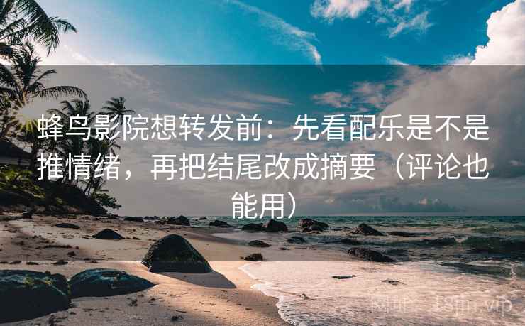 蜂鸟影院想转发前：先看配乐是不是推情绪，再把结尾改成摘要（评论也能用）