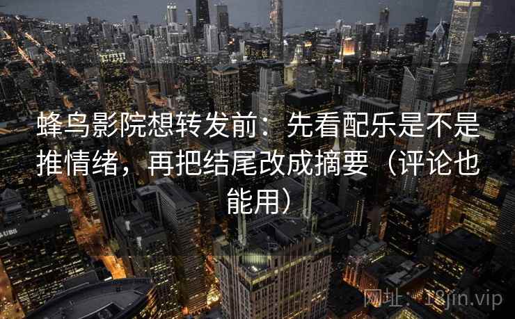 蜂鸟影院想转发前：先看配乐是不是推情绪，再把结尾改成摘要（评论也能用）