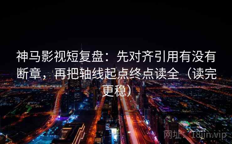 神马影视短复盘：先对齐引用有没有断章，再把轴线起点终点读全（读完更稳）