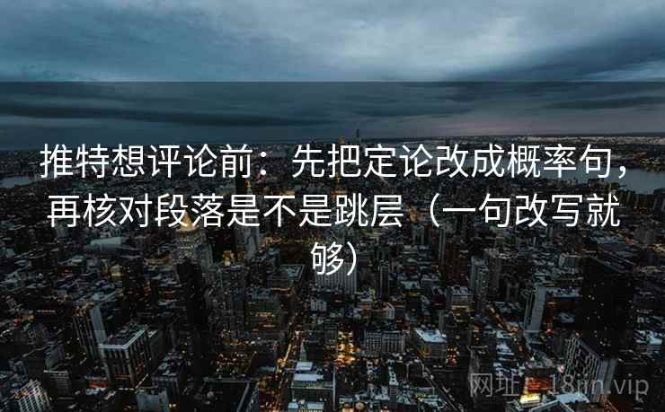 推特想评论前：先把定论改成概率句，再核对段落是不是跳层（一句改写就够）