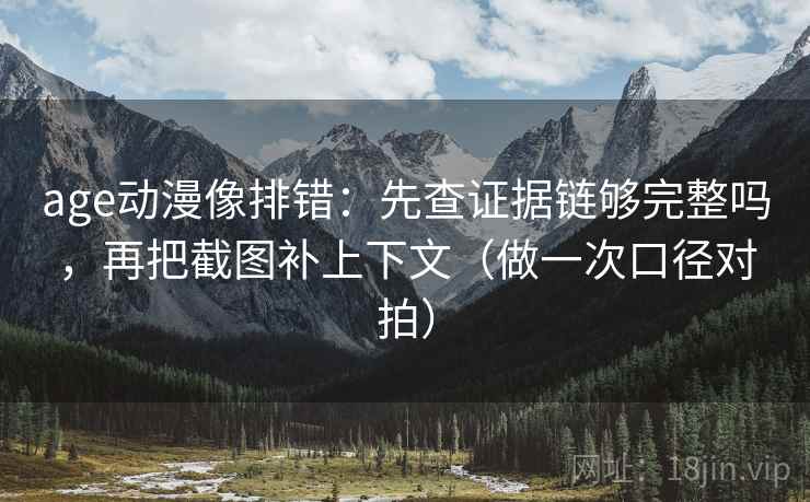 age动漫像排错：先查证据链够完整吗，再把截图补上下文（做一次口径对拍）