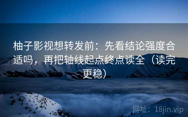 柚子影视想转发前：先看结论强度合适吗，再把轴线起点终点读全（读完更稳）