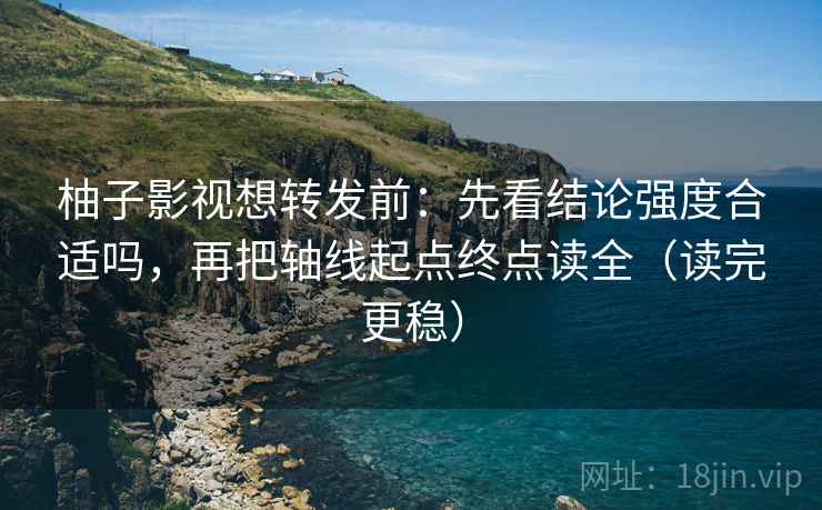 柚子影视想转发前：先看结论强度合适吗，再把轴线起点终点读全（读完更稳）