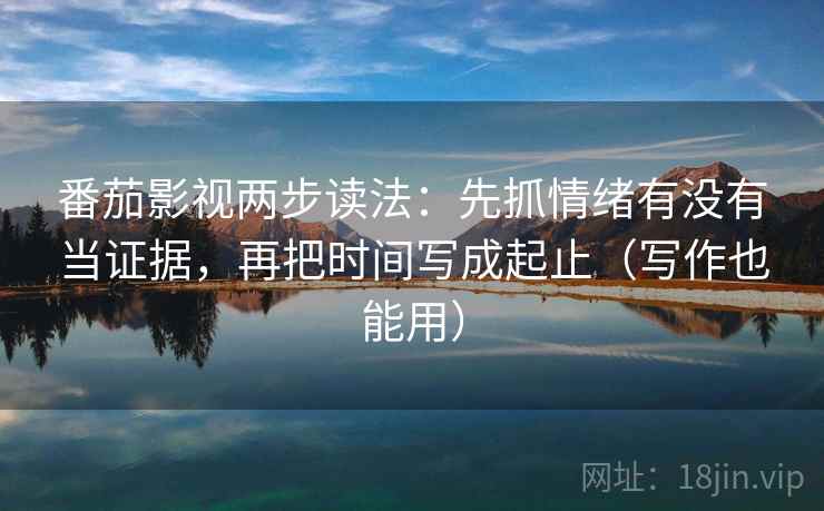 番茄影视两步读法：先抓情绪有没有当证据，再把时间写成起止（写作也能用）