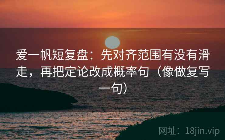 爱一帆短复盘：先对齐范围有没有滑走，再把定论改成概率句（像做复写一句）