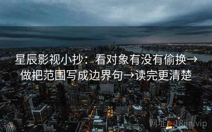 星辰影视小抄：看对象有没有偷换→做把范围写成边界句→读完更清楚