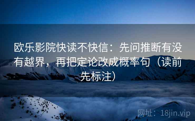 欧乐影院快读不快信：先问推断有没有越界，再把定论改成概率句（读前先标注）