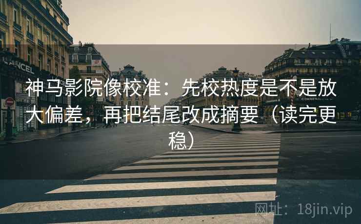 神马影院像校准：先校热度是不是放大偏差，再把结尾改成摘要（读完更稳）