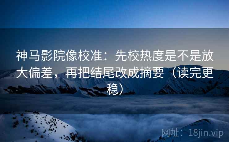 神马影院像校准：先校热度是不是放大偏差，再把结尾改成摘要（读完更稳）