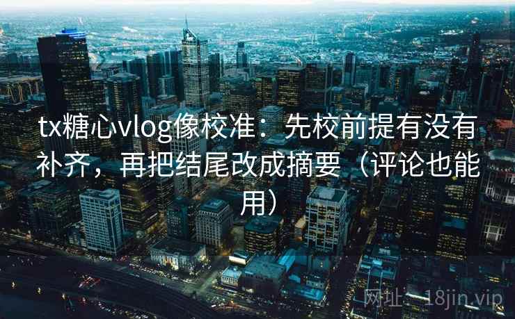 tx糖心vlog像校准：先校前提有没有补齐，再把结尾改成摘要（评论也能用）