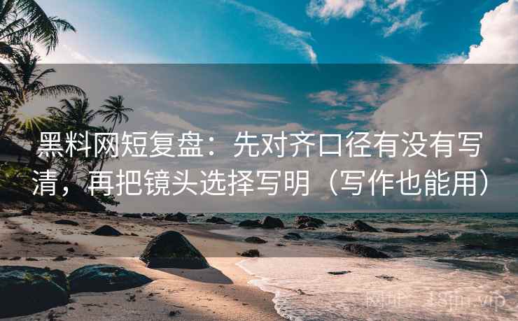 黑料网短复盘：先对齐口径有没有写清，再把镜头选择写明（写作也能用）