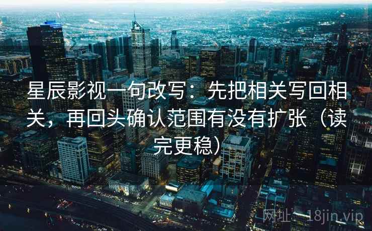 星辰影视一句改写：先把相关写回相关，再回头确认范围有没有扩张（读完更稳）