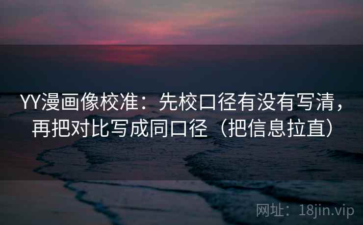 YY漫画像校准：先校口径有没有写清，再把对比写成同口径（把信息拉直）