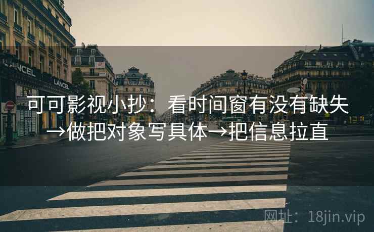 可可影视小抄：看时间窗有没有缺失→做把对象写具体→把信息拉直