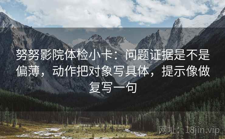 努努影院体检小卡：问题证据是不是偏薄，动作把对象写具体，提示像做复写一句