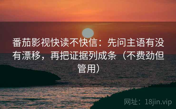 番茄影视快读不快信：先问主语有没有漂移，再把证据列成条（不费劲但管用）