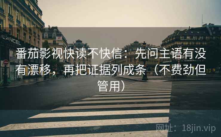番茄影视快读不快信：先问主语有没有漂移，再把证据列成条（不费劲但管用）