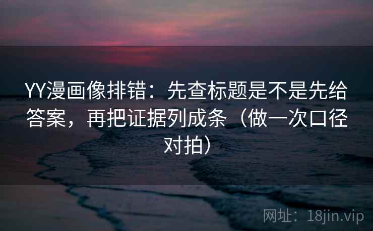 YY漫画像排错：先查标题是不是先给答案，再把证据列成条（做一次口径对拍）