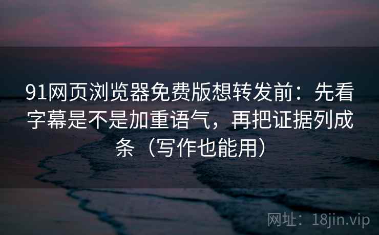 91网页浏览器免费版想转发前：先看字幕是不是加重语气，再把证据列成条（写作也能用）